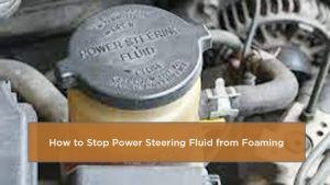 How to Stop Power Steering Fluid from Foaming? Easy Fixes